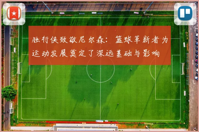 独行侠致敬尼尔森：篮球革新者为运动发展奠定了深远基础与影响