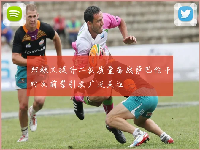 郑钦文提升二发质量备战萨巴伦卡对决前景引发广泛关注