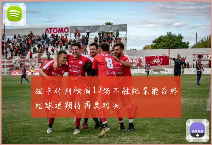 纽卡对利物浦19场不胜纪录能否终结球迷期待再度对决