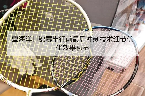 覃海洋世锦赛出征前最后冲刺技术细节优化效果初显