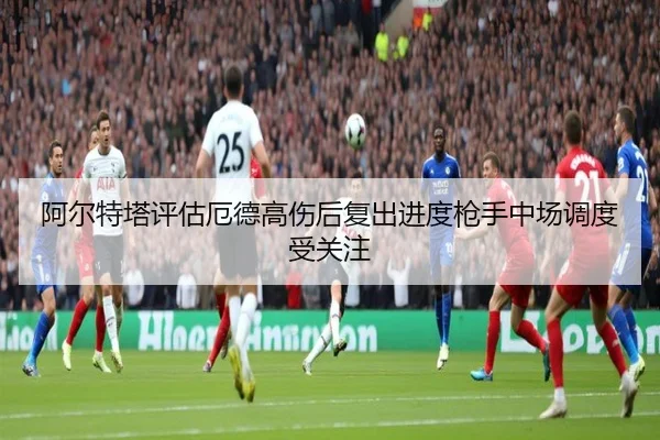 阿尔特塔评估厄德高伤后复出进度枪手中场调度受关注