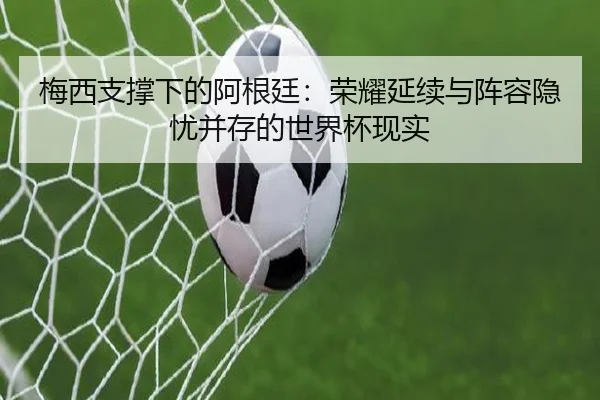 梅西支撑下的阿根廷：荣耀延续与阵容隐忧并存的世界杯现实