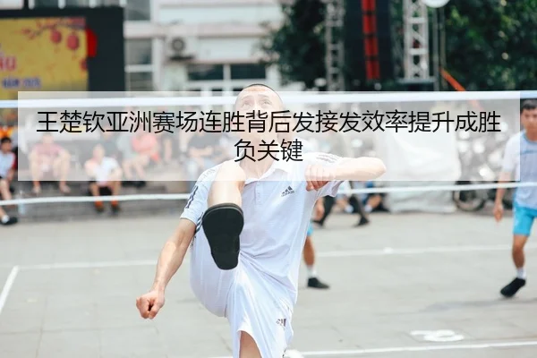 王楚钦亚洲赛场连胜背后发接发效率提升成胜负关键